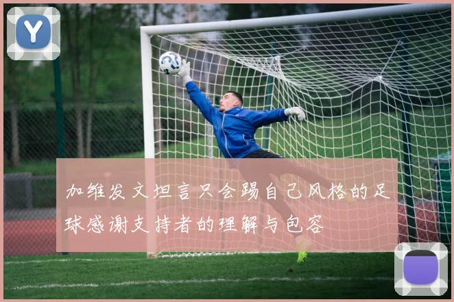 加维发文坦言只会踢自己风格的足球感谢支持者的理解与包容