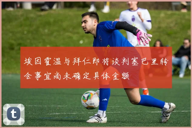 埃因霍温与拜仁即将谈判塞巴里转会事宜尚未确定具体金额