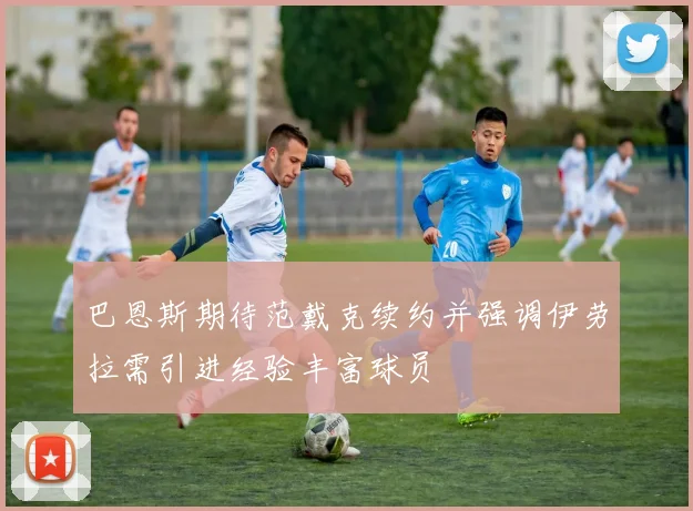 巴恩斯期待范戴克续约并强调伊劳拉需引进经验丰富球员