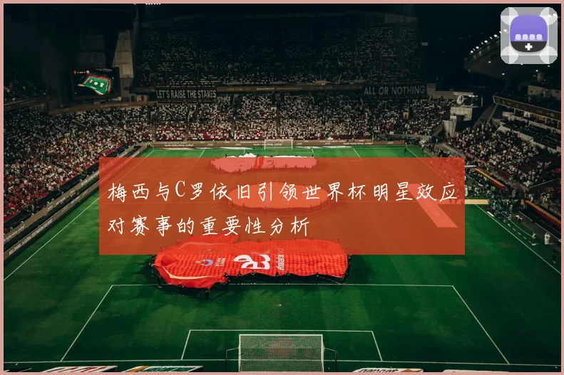 梅西与C罗依旧引领世界杯明星效应对赛事的重要性分析