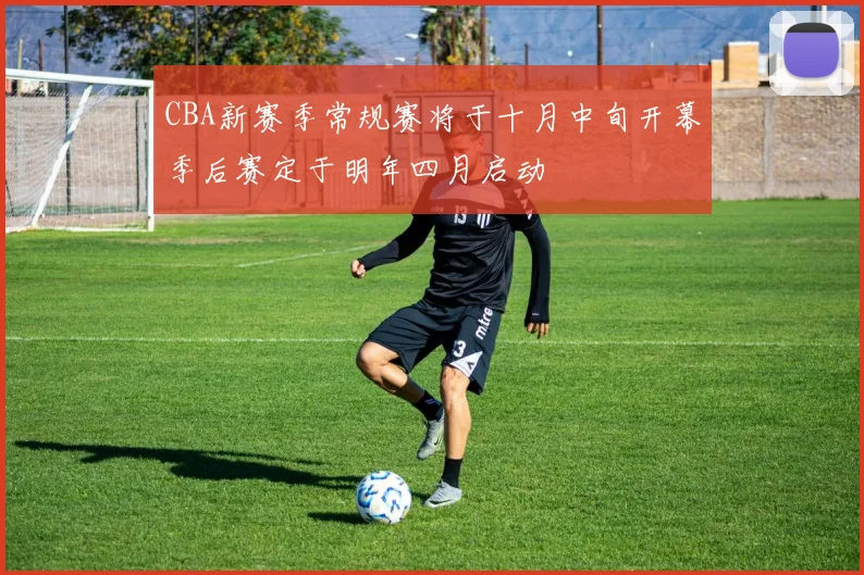 CBA新赛季常规赛将于十月中旬开幕季后赛定于明年四月启动