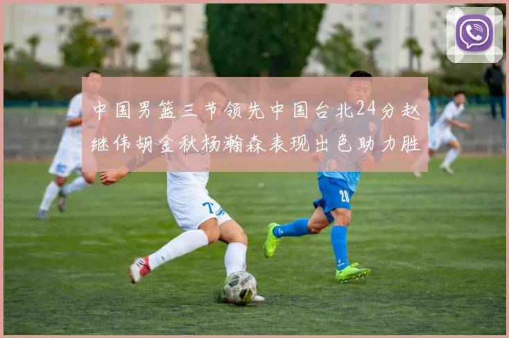 中国男篮三节领先中国台北24分赵继伟胡金秋杨瀚森表现出色助力胜利