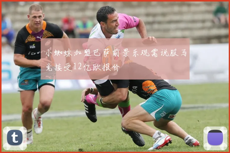 小蜘蛛加盟巴萨前景乐观需说服马竞接受12亿欧报价
