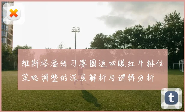 维斯塔潘练习赛圈速回暖红牛排位策略调整的深度解析与逻辑分析