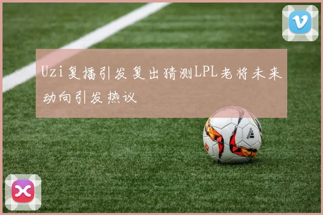 Uzi复播引发复出猜测LPL老将未来动向引发热议