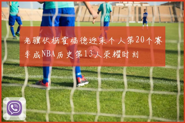 老骥伏枥霍福德迎来个人第20个赛季成NBA历史第13人荣耀时刻