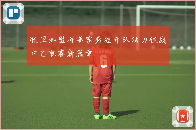 张卫加盟海港富盛经开队助力征战中乙联赛新篇章