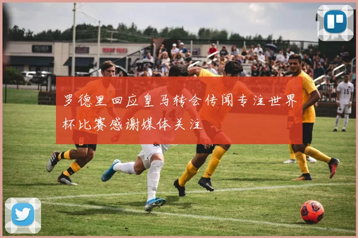 罗德里回应皇马转会传闻专注世界杯比赛感谢媒体关注