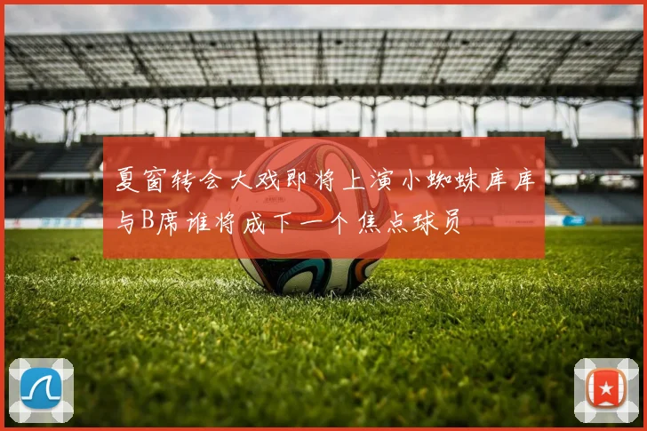 夏窗转会大戏即将上演小蜘蛛库库与B席谁将成下一个焦点球员