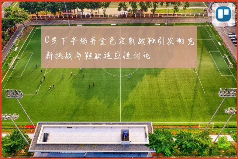 C罗下半场弃金色定制战靴引发耐克新挑战与鞋款适应性讨论
