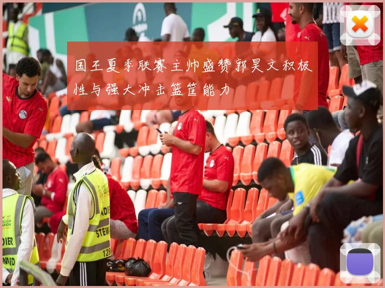 国王夏季联赛主帅盛赞郭昊文积极性与强大冲击篮筐能力