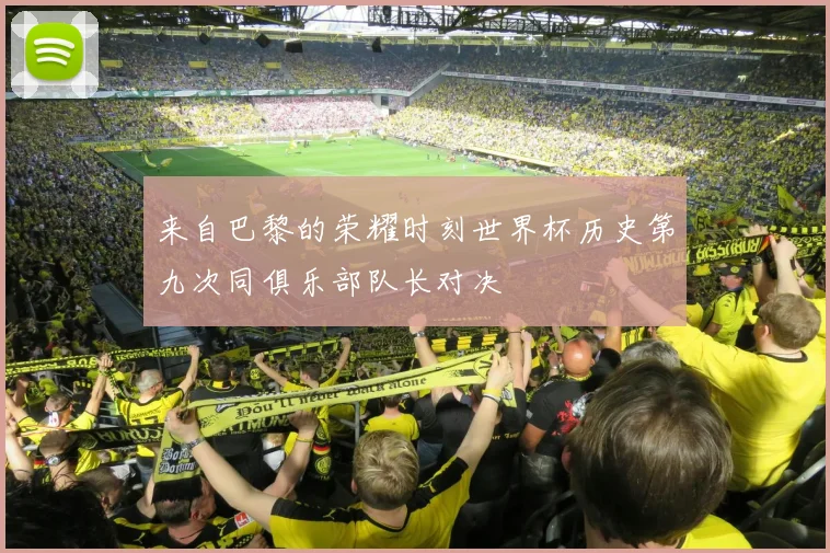 来自巴黎的荣耀时刻世界杯历史第九次同俱乐部队长对决