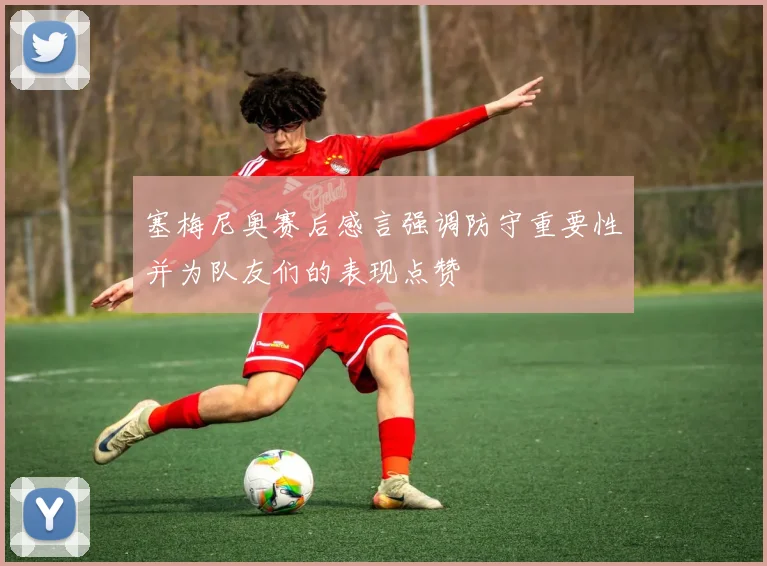 塞梅尼奥赛后感言强调防守重要性并为队友们的表现点赞