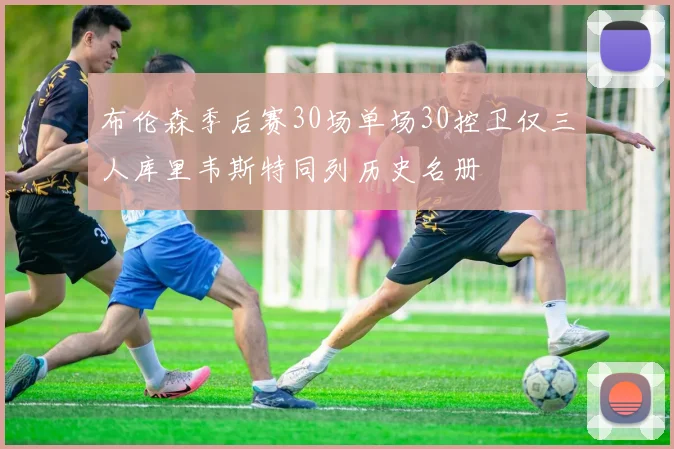 布伦森季后赛30场单场30控卫仅三人库里韦斯特同列历史名册