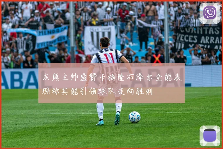 灰熊主帅盛赞卡梅隆布泽尔全能表现称其能引领球队走向胜利